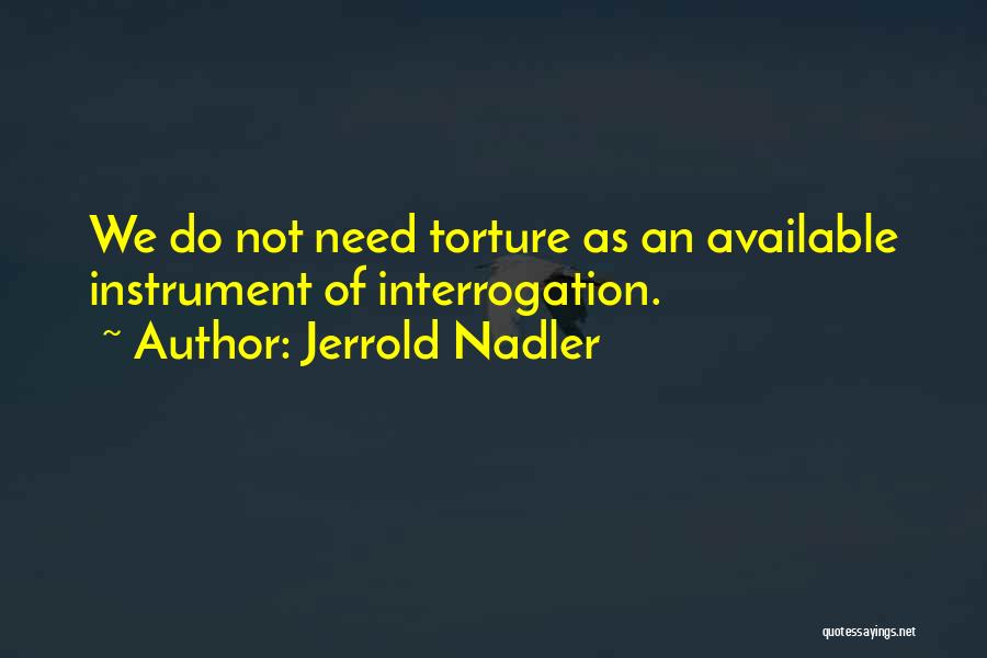 Jerrold Nadler Quotes: We Do Not Need Torture As An Available Instrument Of Interrogation.