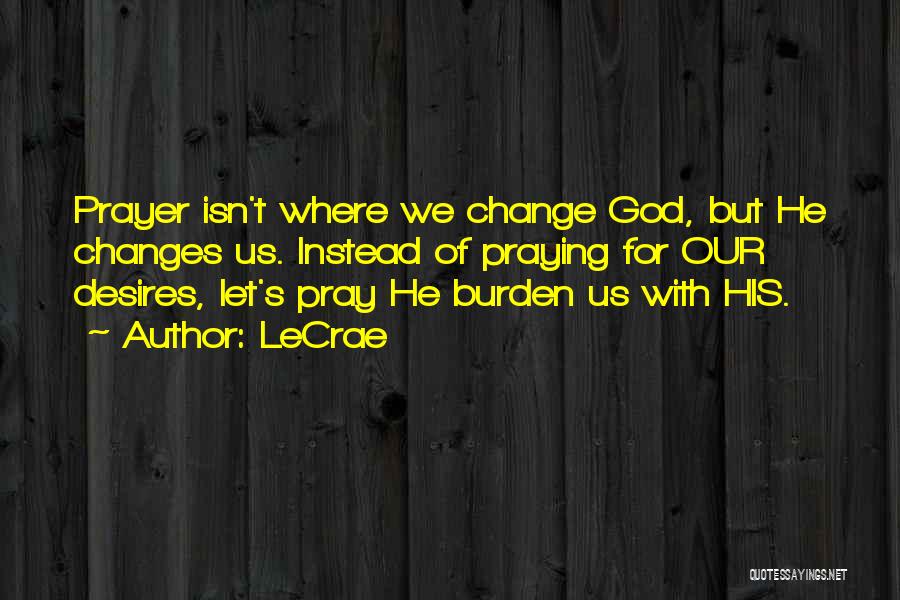 LeCrae Quotes: Prayer Isn't Where We Change God, But He Changes Us. Instead Of Praying For Our Desires, Let's Pray He Burden