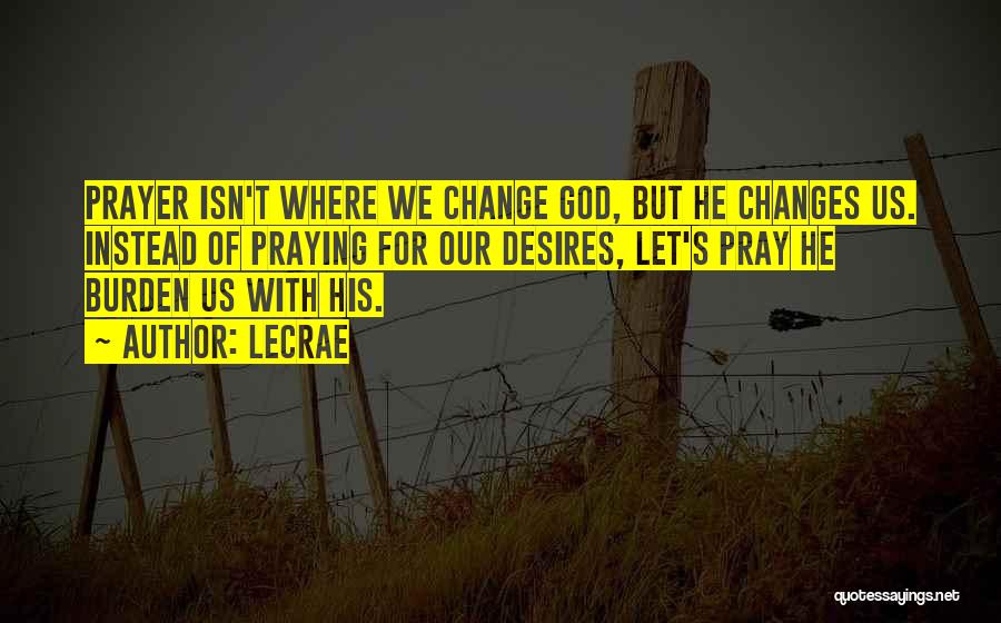 LeCrae Quotes: Prayer Isn't Where We Change God, But He Changes Us. Instead Of Praying For Our Desires, Let's Pray He Burden