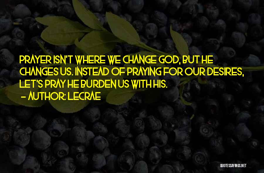 LeCrae Quotes: Prayer Isn't Where We Change God, But He Changes Us. Instead Of Praying For Our Desires, Let's Pray He Burden