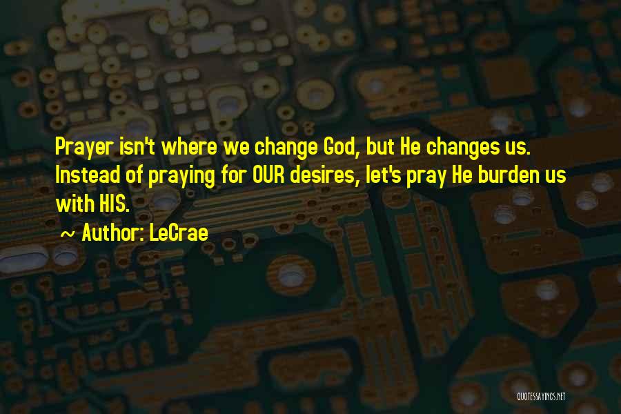 LeCrae Quotes: Prayer Isn't Where We Change God, But He Changes Us. Instead Of Praying For Our Desires, Let's Pray He Burden