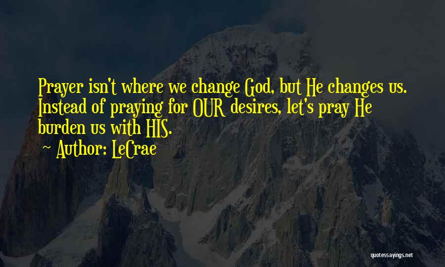 LeCrae Quotes: Prayer Isn't Where We Change God, But He Changes Us. Instead Of Praying For Our Desires, Let's Pray He Burden