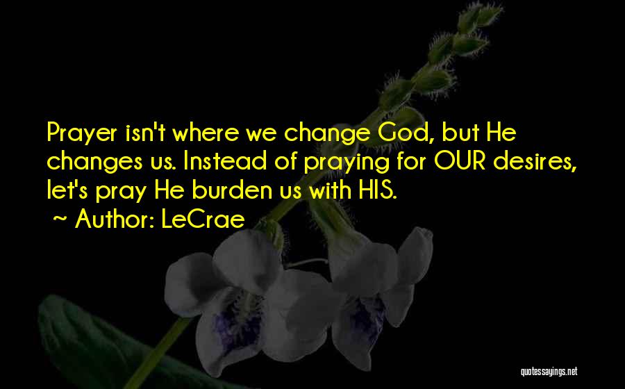 LeCrae Quotes: Prayer Isn't Where We Change God, But He Changes Us. Instead Of Praying For Our Desires, Let's Pray He Burden