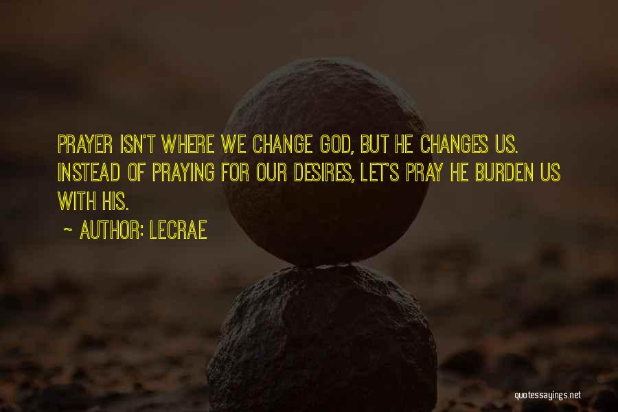 LeCrae Quotes: Prayer Isn't Where We Change God, But He Changes Us. Instead Of Praying For Our Desires, Let's Pray He Burden