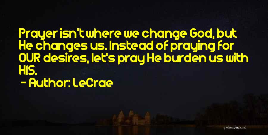 LeCrae Quotes: Prayer Isn't Where We Change God, But He Changes Us. Instead Of Praying For Our Desires, Let's Pray He Burden