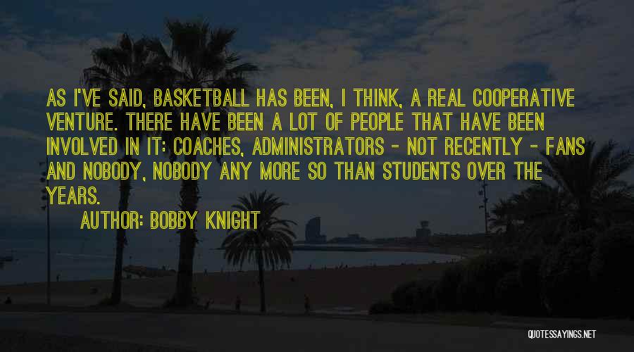 Bobby Knight Quotes: As I've Said, Basketball Has Been, I Think, A Real Cooperative Venture. There Have Been A Lot Of People That