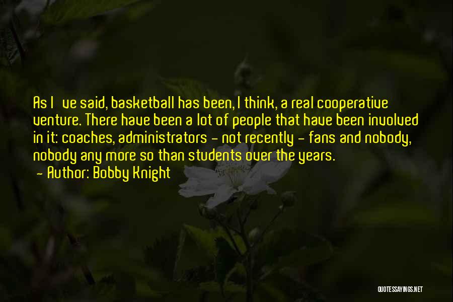 Bobby Knight Quotes: As I've Said, Basketball Has Been, I Think, A Real Cooperative Venture. There Have Been A Lot Of People That