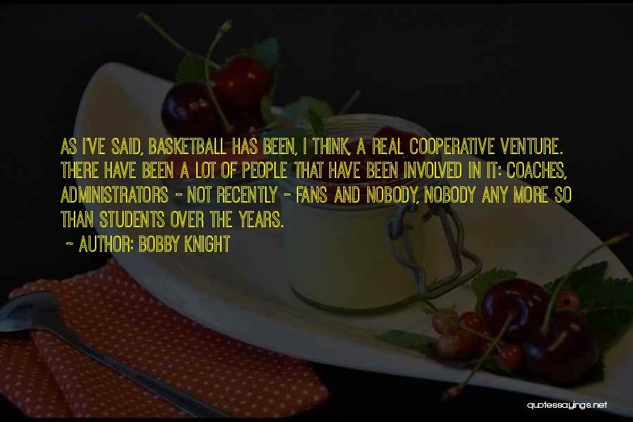 Bobby Knight Quotes: As I've Said, Basketball Has Been, I Think, A Real Cooperative Venture. There Have Been A Lot Of People That