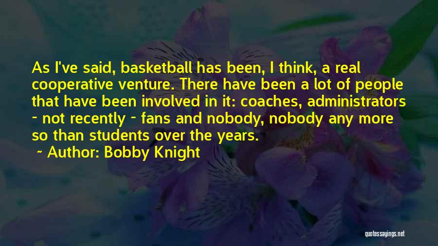 Bobby Knight Quotes: As I've Said, Basketball Has Been, I Think, A Real Cooperative Venture. There Have Been A Lot Of People That