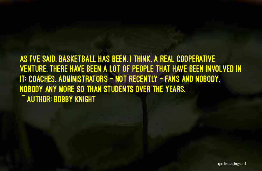 Bobby Knight Quotes: As I've Said, Basketball Has Been, I Think, A Real Cooperative Venture. There Have Been A Lot Of People That