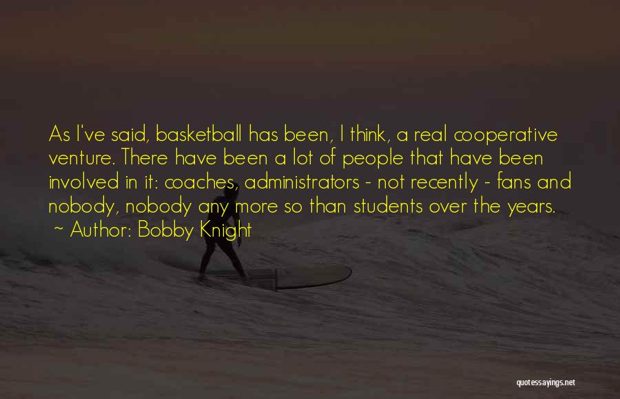 Bobby Knight Quotes: As I've Said, Basketball Has Been, I Think, A Real Cooperative Venture. There Have Been A Lot Of People That
