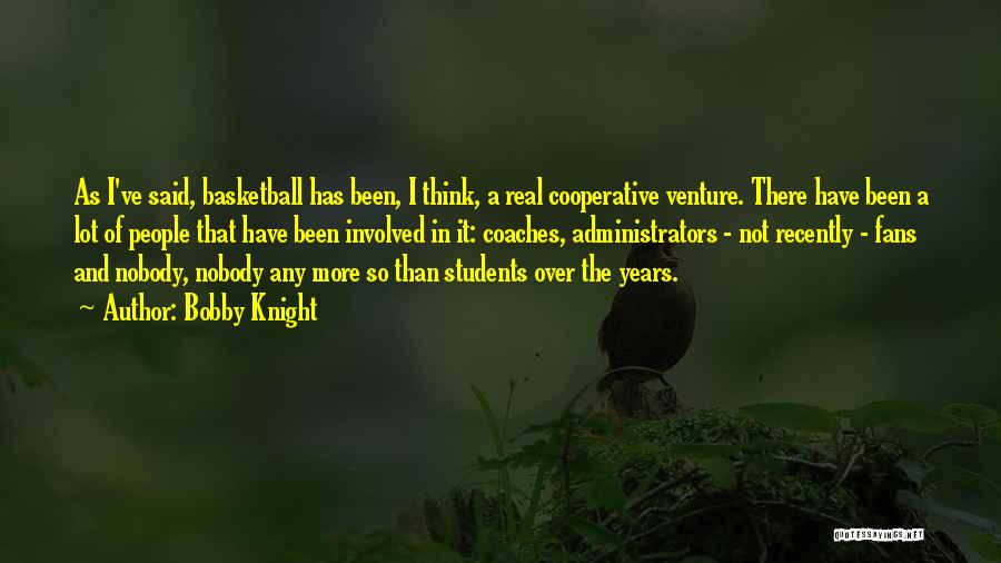 Bobby Knight Quotes: As I've Said, Basketball Has Been, I Think, A Real Cooperative Venture. There Have Been A Lot Of People That