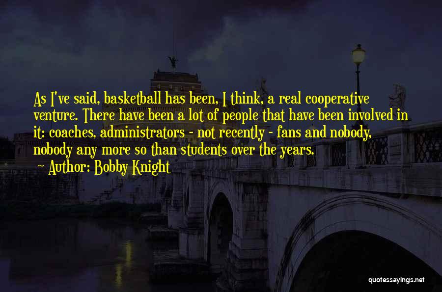 Bobby Knight Quotes: As I've Said, Basketball Has Been, I Think, A Real Cooperative Venture. There Have Been A Lot Of People That