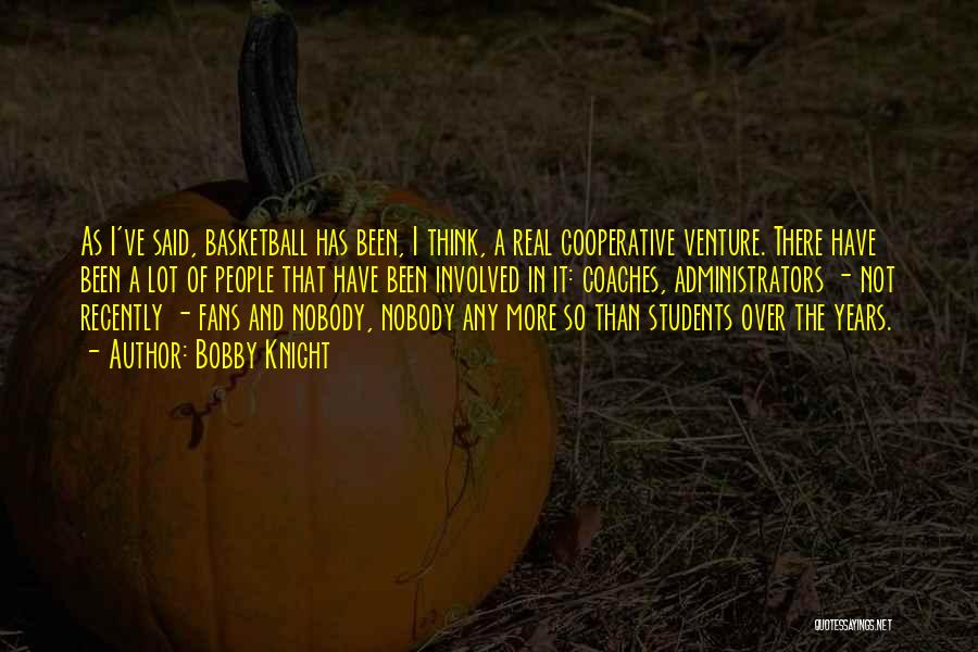 Bobby Knight Quotes: As I've Said, Basketball Has Been, I Think, A Real Cooperative Venture. There Have Been A Lot Of People That