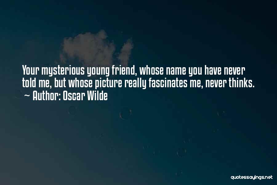 Oscar Wilde Quotes: Your Mysterious Young Friend, Whose Name You Have Never Told Me, But Whose Picture Really Fascinates Me, Never Thinks.