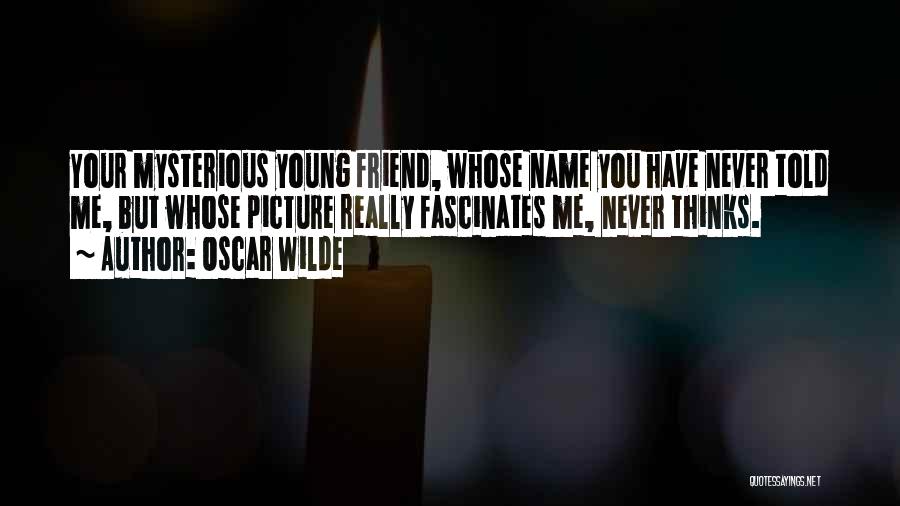 Oscar Wilde Quotes: Your Mysterious Young Friend, Whose Name You Have Never Told Me, But Whose Picture Really Fascinates Me, Never Thinks.