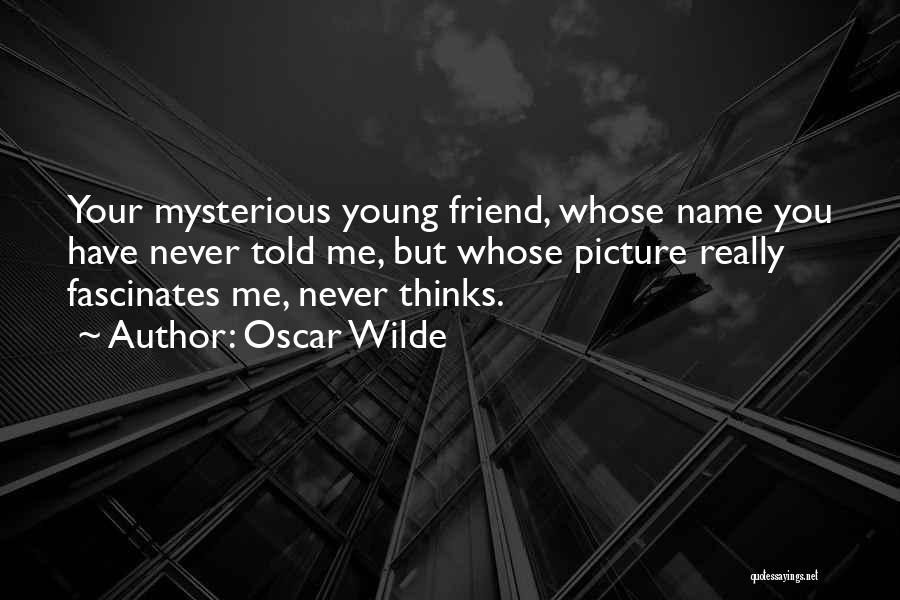 Oscar Wilde Quotes: Your Mysterious Young Friend, Whose Name You Have Never Told Me, But Whose Picture Really Fascinates Me, Never Thinks.