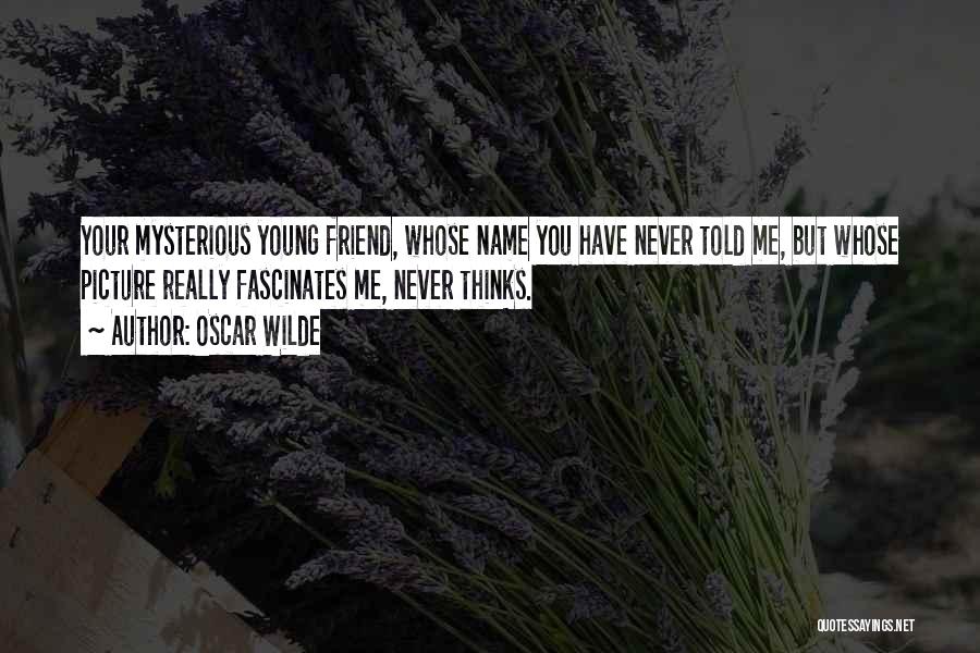 Oscar Wilde Quotes: Your Mysterious Young Friend, Whose Name You Have Never Told Me, But Whose Picture Really Fascinates Me, Never Thinks.