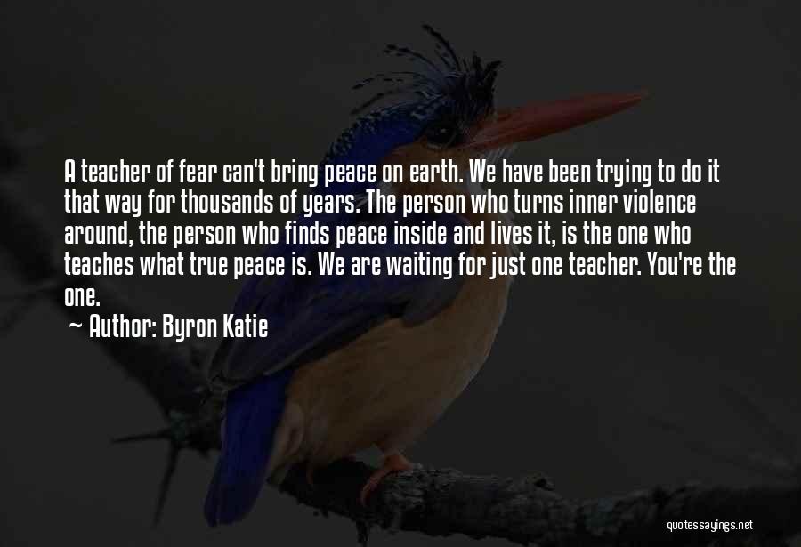 Byron Katie Quotes: A Teacher Of Fear Can't Bring Peace On Earth. We Have Been Trying To Do It That Way For Thousands