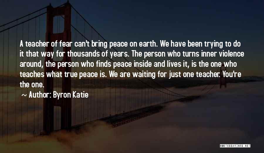 Byron Katie Quotes: A Teacher Of Fear Can't Bring Peace On Earth. We Have Been Trying To Do It That Way For Thousands