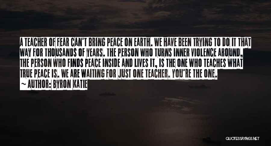 Byron Katie Quotes: A Teacher Of Fear Can't Bring Peace On Earth. We Have Been Trying To Do It That Way For Thousands