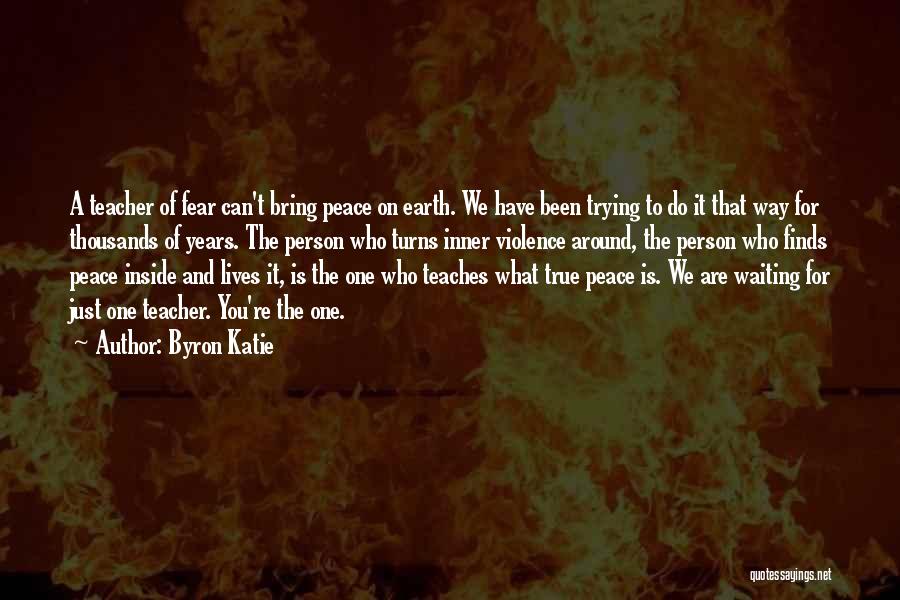 Byron Katie Quotes: A Teacher Of Fear Can't Bring Peace On Earth. We Have Been Trying To Do It That Way For Thousands