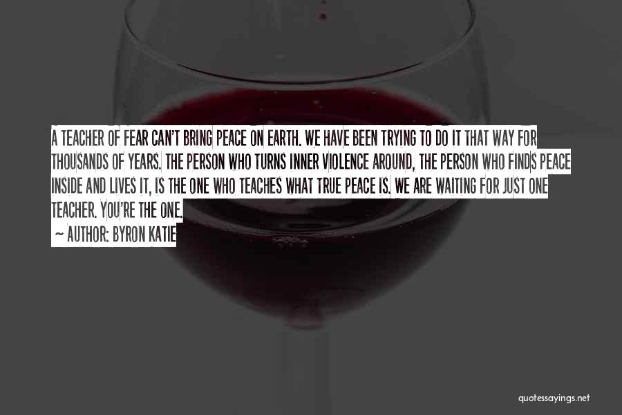 Byron Katie Quotes: A Teacher Of Fear Can't Bring Peace On Earth. We Have Been Trying To Do It That Way For Thousands