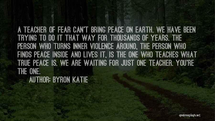 Byron Katie Quotes: A Teacher Of Fear Can't Bring Peace On Earth. We Have Been Trying To Do It That Way For Thousands