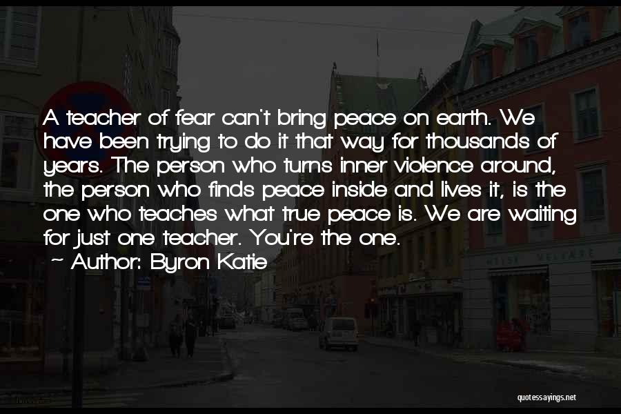 Byron Katie Quotes: A Teacher Of Fear Can't Bring Peace On Earth. We Have Been Trying To Do It That Way For Thousands