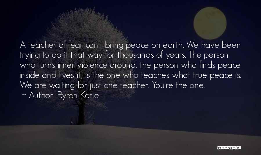 Byron Katie Quotes: A Teacher Of Fear Can't Bring Peace On Earth. We Have Been Trying To Do It That Way For Thousands