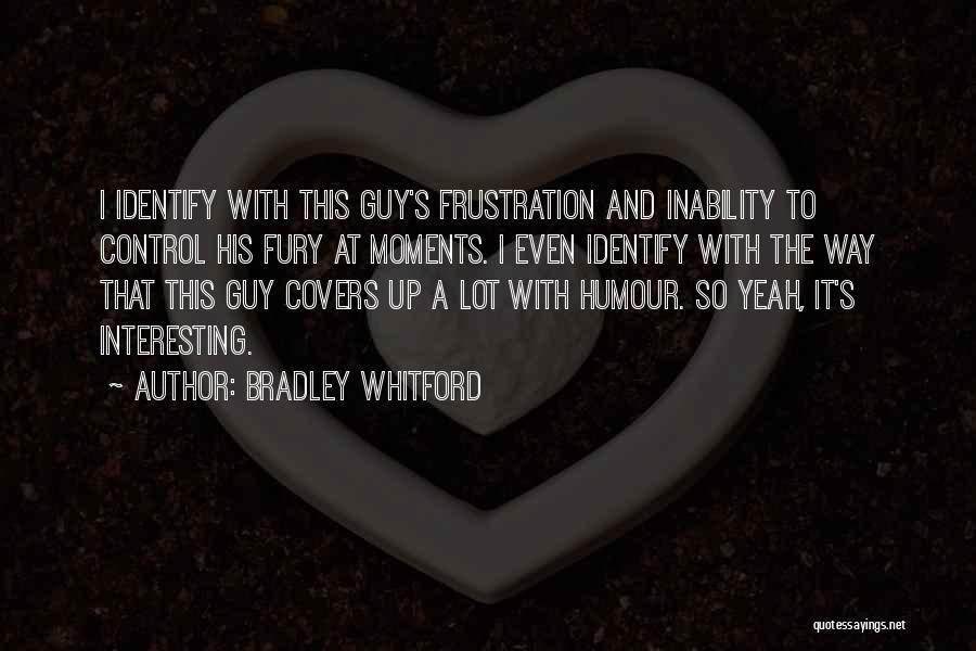 Bradley Whitford Quotes: I Identify With This Guy's Frustration And Inability To Control His Fury At Moments. I Even Identify With The Way