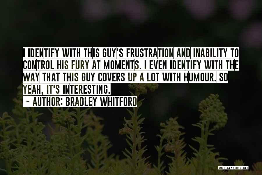 Bradley Whitford Quotes: I Identify With This Guy's Frustration And Inability To Control His Fury At Moments. I Even Identify With The Way