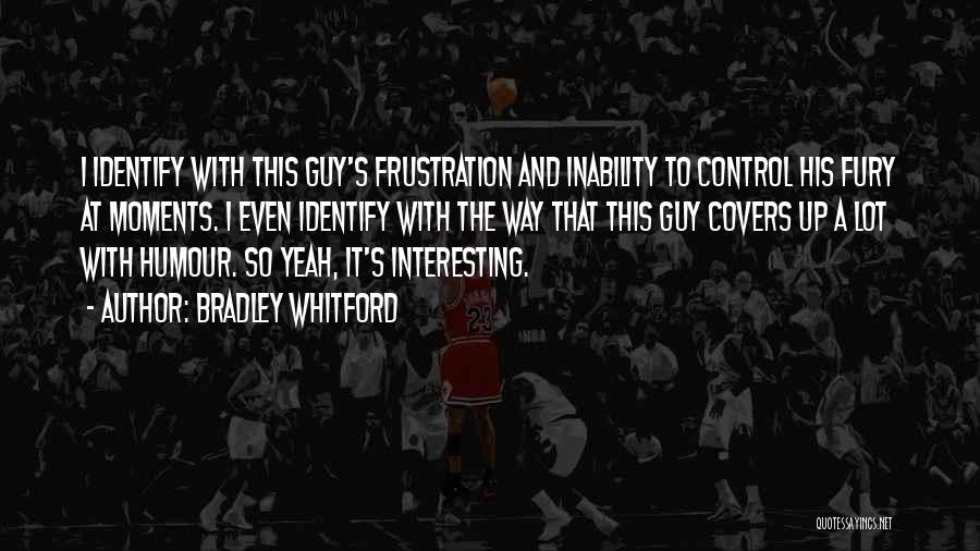 Bradley Whitford Quotes: I Identify With This Guy's Frustration And Inability To Control His Fury At Moments. I Even Identify With The Way