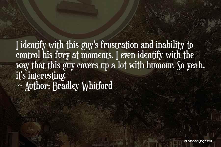 Bradley Whitford Quotes: I Identify With This Guy's Frustration And Inability To Control His Fury At Moments. I Even Identify With The Way