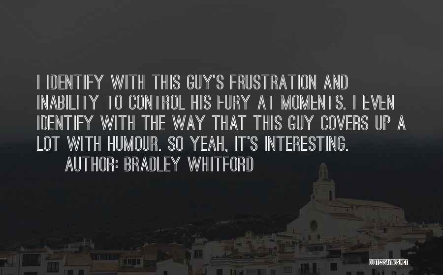 Bradley Whitford Quotes: I Identify With This Guy's Frustration And Inability To Control His Fury At Moments. I Even Identify With The Way