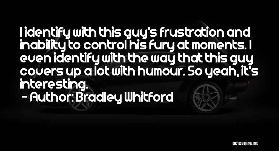 Bradley Whitford Quotes: I Identify With This Guy's Frustration And Inability To Control His Fury At Moments. I Even Identify With The Way