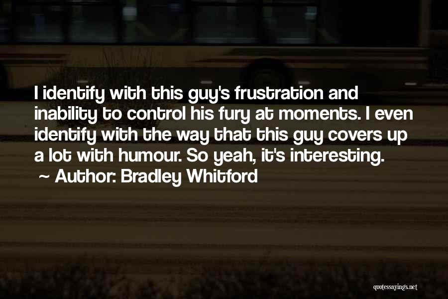 Bradley Whitford Quotes: I Identify With This Guy's Frustration And Inability To Control His Fury At Moments. I Even Identify With The Way