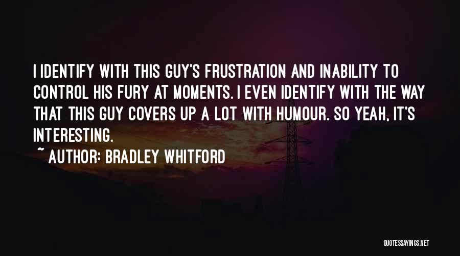 Bradley Whitford Quotes: I Identify With This Guy's Frustration And Inability To Control His Fury At Moments. I Even Identify With The Way