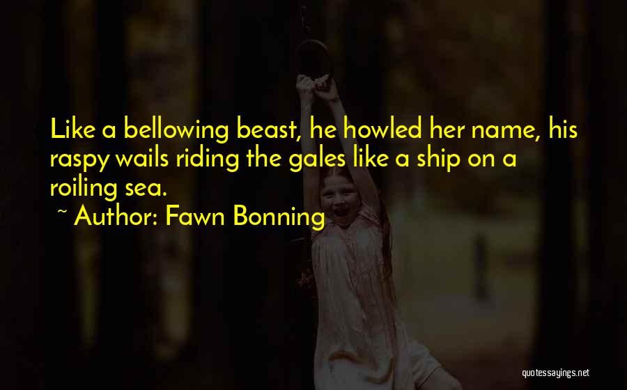 Fawn Bonning Quotes: Like A Bellowing Beast, He Howled Her Name, His Raspy Wails Riding The Gales Like A Ship On A Roiling