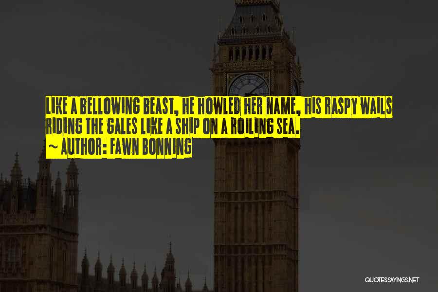 Fawn Bonning Quotes: Like A Bellowing Beast, He Howled Her Name, His Raspy Wails Riding The Gales Like A Ship On A Roiling
