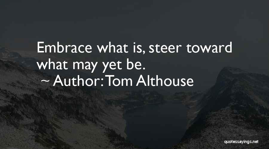 Tom Althouse Quotes: Embrace What Is, Steer Toward What May Yet Be.
