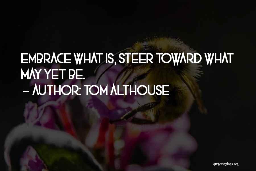 Tom Althouse Quotes: Embrace What Is, Steer Toward What May Yet Be.