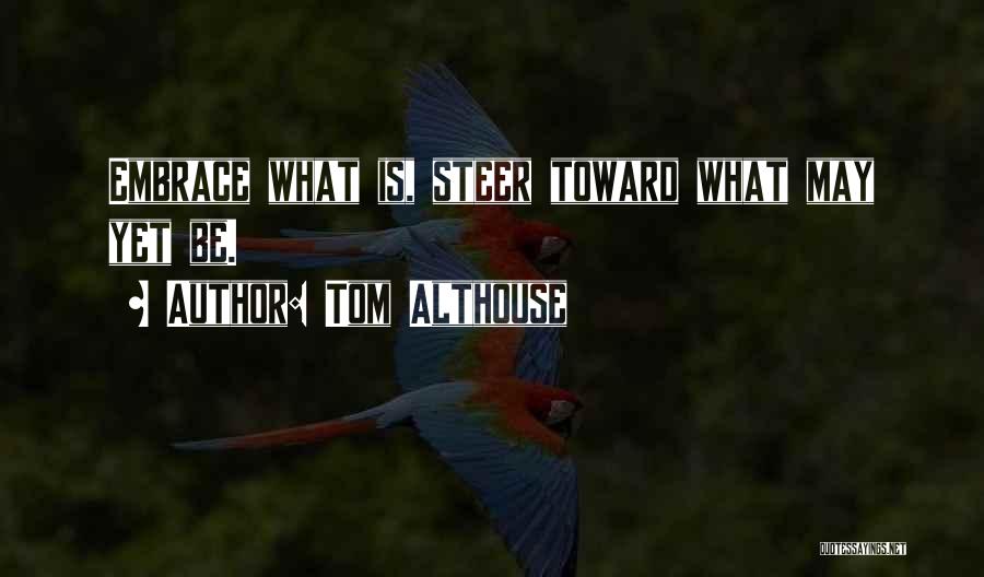 Tom Althouse Quotes: Embrace What Is, Steer Toward What May Yet Be.
