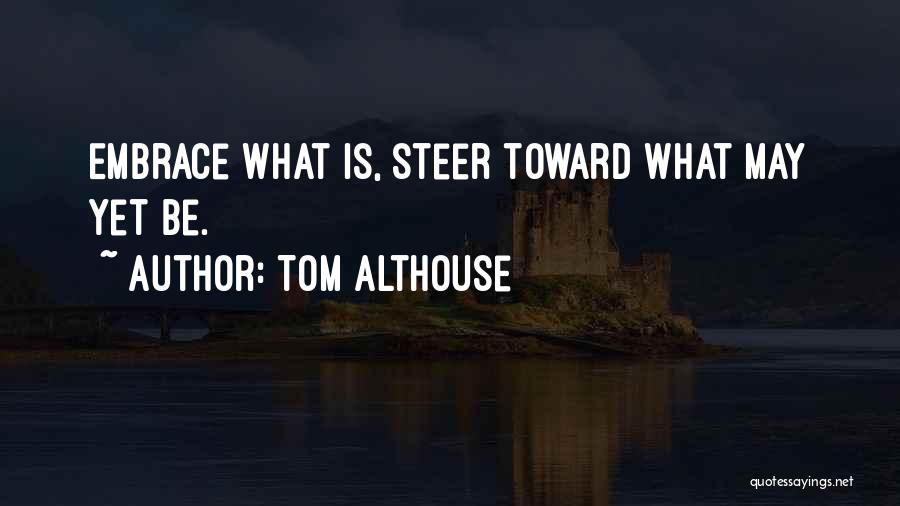 Tom Althouse Quotes: Embrace What Is, Steer Toward What May Yet Be.