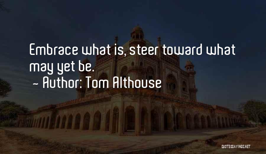 Tom Althouse Quotes: Embrace What Is, Steer Toward What May Yet Be.