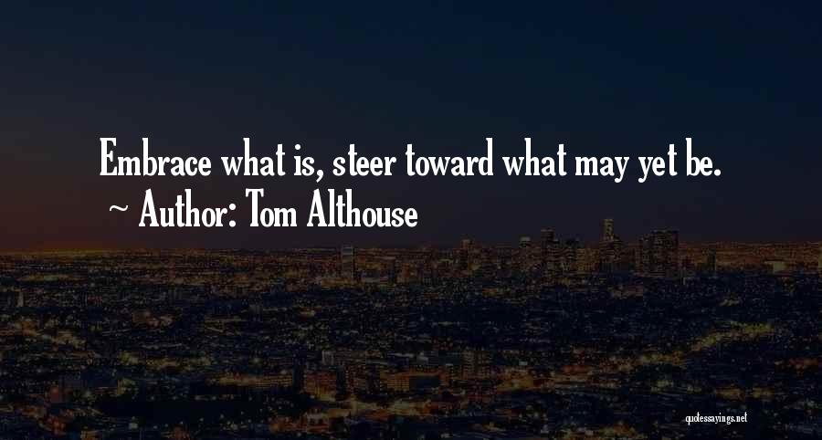 Tom Althouse Quotes: Embrace What Is, Steer Toward What May Yet Be.