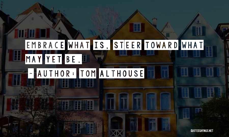 Tom Althouse Quotes: Embrace What Is, Steer Toward What May Yet Be.