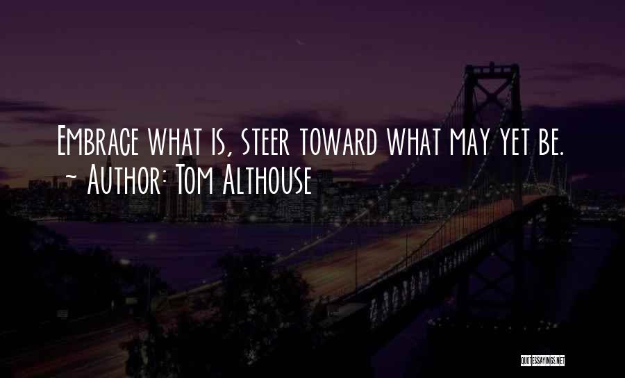 Tom Althouse Quotes: Embrace What Is, Steer Toward What May Yet Be.