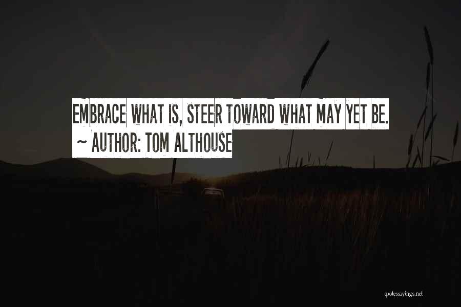 Tom Althouse Quotes: Embrace What Is, Steer Toward What May Yet Be.