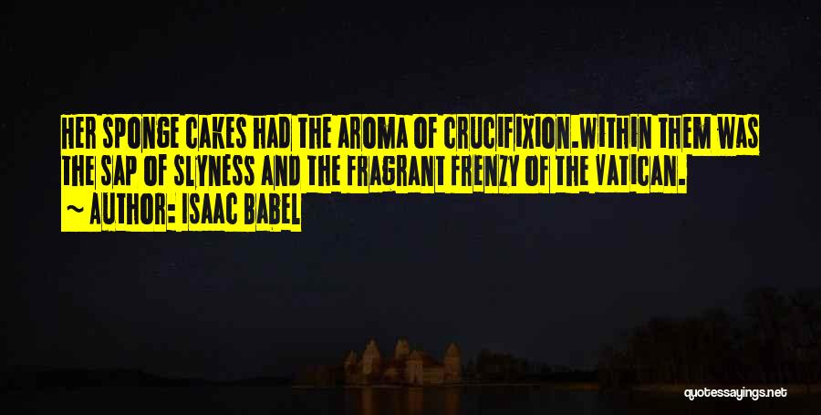 Isaac Babel Quotes: Her Sponge Cakes Had The Aroma Of Crucifixion.within Them Was The Sap Of Slyness And The Fragrant Frenzy Of The